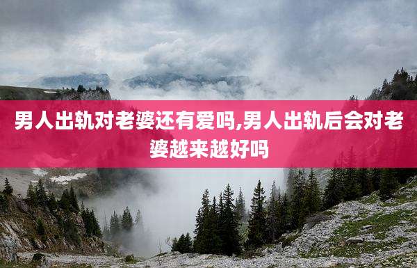 男人出轨对老婆还有爱吗,男人出轨后会对老婆越来越好吗
