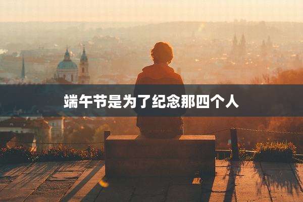 端午节是为了纪念那四个人
