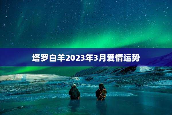 塔罗白羊2023年3月爱情运势