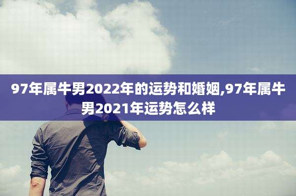 97年属牛男2022年的运势和婚姻,97年属牛男2021年运势怎么样