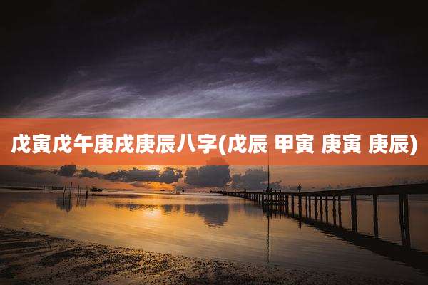 戊寅戊午庚戌庚辰八字(戊辰 甲寅 庚寅 庚辰)