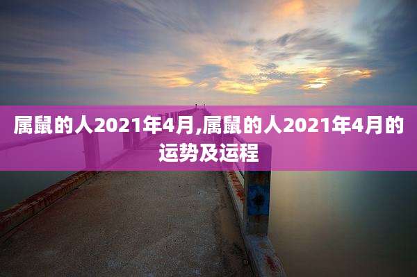 属鼠的人2021年4月,属鼠的人2021年4月的运势及运程