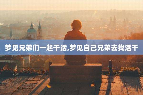 梦见兄弟们一起干活,梦见自己兄弟去找活干