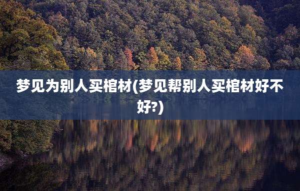 梦见为别人买棺材(梦见帮别人买棺材好不好?)