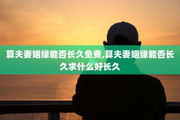 算夫妻姻缘能否长久免费,算夫妻姻缘能否长久求什么好长久