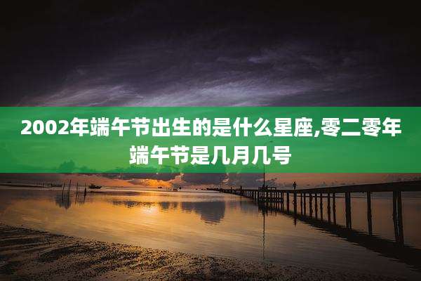 2002年端午节出生的是什么星座,零二零年端午节是几月几号