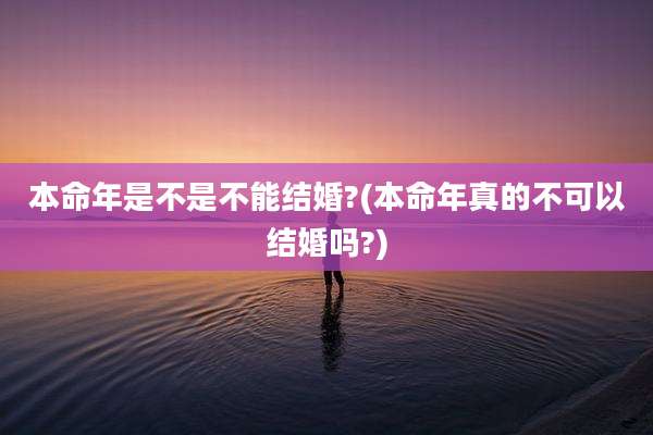本命年是不是不能结婚?(本命年真的不可以结婚吗?)