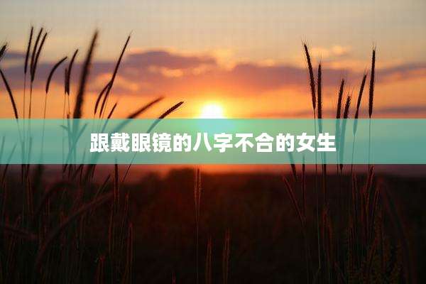 跟戴眼镜的八字不合的女生