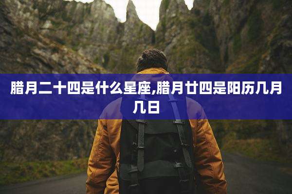 腊月二十四是什么星座,腊月廿四是阳历几月几日