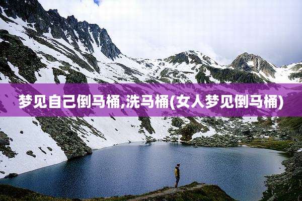 梦见自己倒马桶,洗马桶(女人梦见倒马桶)