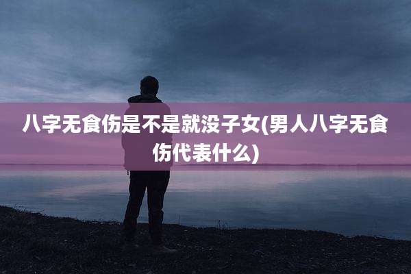 八字无食伤是不是就没子女(男人八字无食伤代表什么)