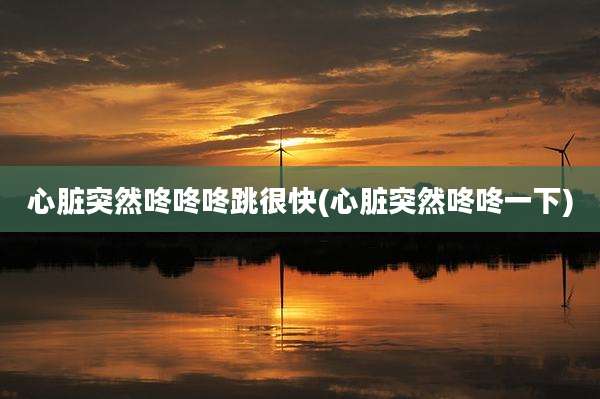 心脏突然咚咚咚跳很快(心脏突然咚咚一下)