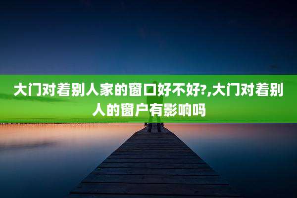 大门对着别人家的窗口好不好?,大门对着别人的窗户有影响吗
