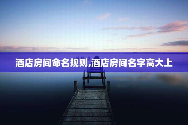 酒店房间命名规则,酒店房间名字高大上