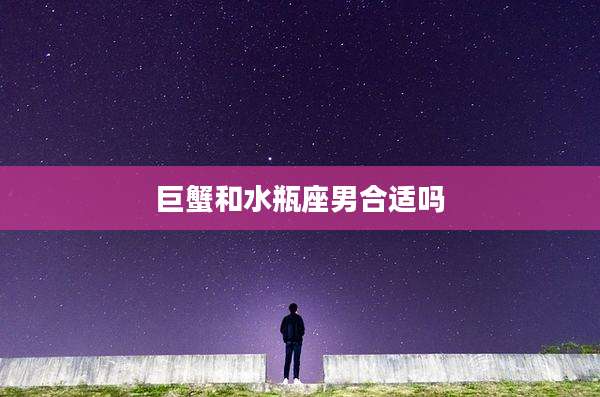 巨蟹和水瓶座男合适吗