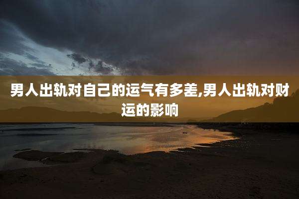男人出轨对自己的运气有多差,男人出轨对财运的影响