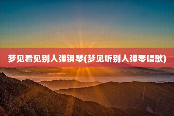梦见看见别人弹钢琴(梦见听别人弹琴唱歌)