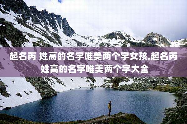 起名芮 姓高的名字唯美两个字女孩,起名芮 姓高的名字唯美两个字大全