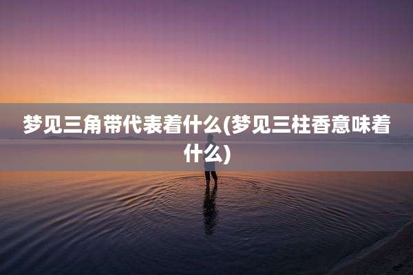 梦见三角带代表着什么(梦见三柱香意味着什么)