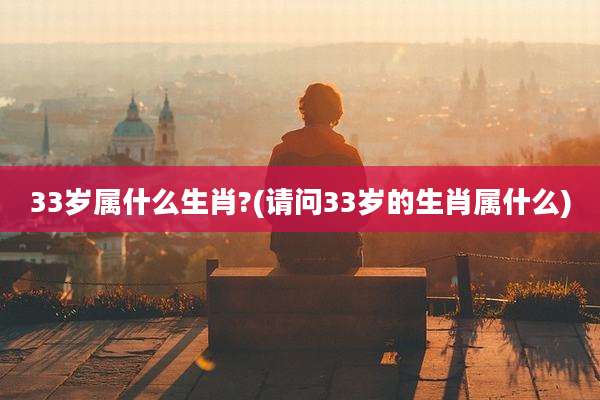 33岁属什么生肖?(请问33岁的生肖属什么)