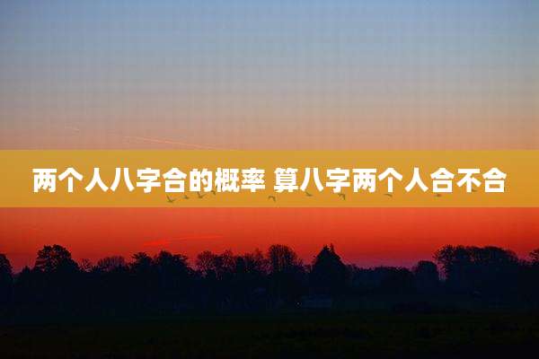 两个人八字合的概率 算八字两个人合不合