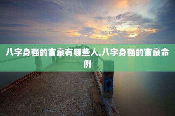 八字身强的富豪有哪些人,八字身强的富豪命例