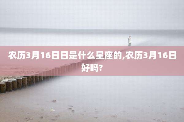 农历3月16日日是什么星座的,农历3月16日好吗?