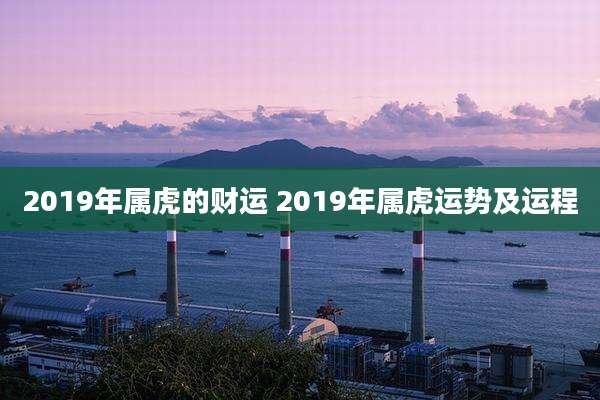 2019年属虎的财运 2019年属虎运势及运程