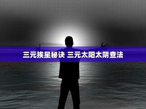 三元挨星秘诀 三元太阳太阴查法