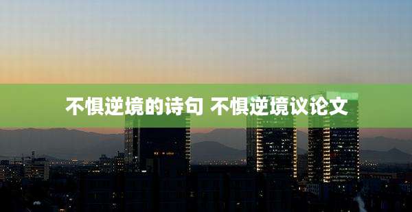 不惧逆境的诗句 不惧逆境议论文