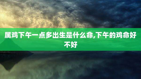 属鸡下午一点多出生是什么命,下午的鸡命好不好