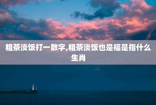 粗茶淡饭打一数字,粗茶淡饭也是福是指什么生肖