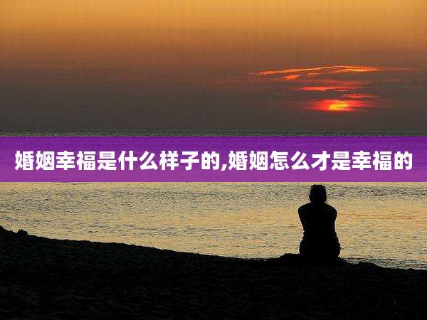 婚姻幸福是什么样子的,婚姻怎么才是幸福的
