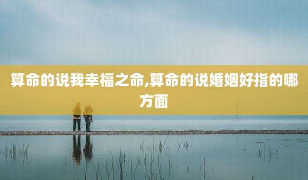算命的说我幸福之命,算命的说婚姻好指的哪方面
