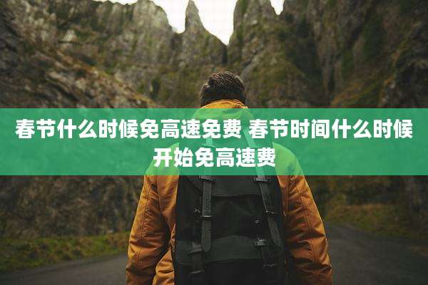 春节什么时候免高速免费 春节时间什么时候开始免高速费