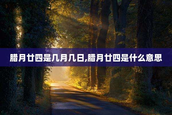 腊月廿四是几月几日,腊月廿四是什么意思