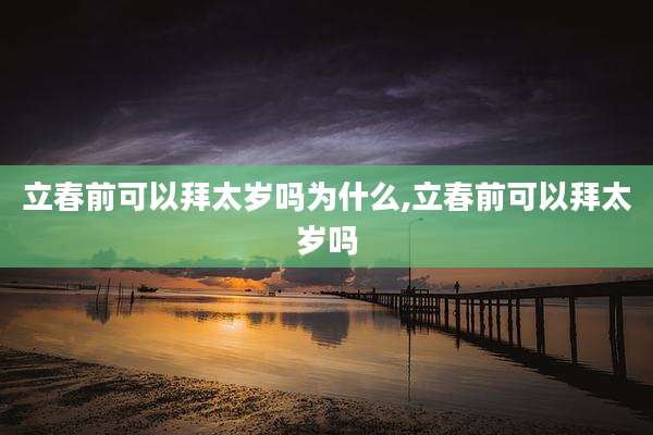 立春前可以拜太岁吗为什么,立春前可以拜太岁吗