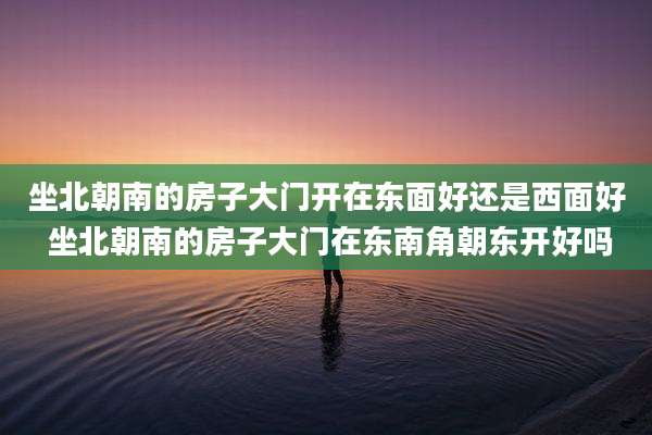 坐北朝南的房子大门开在东面好还是西面好 坐北朝南的房子大门在东南角朝东开好吗