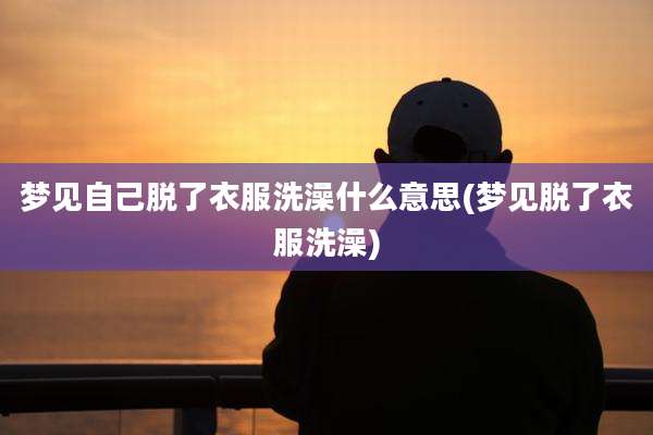 梦见自己脱了衣服洗澡什么意思(梦见脱了衣服洗澡)