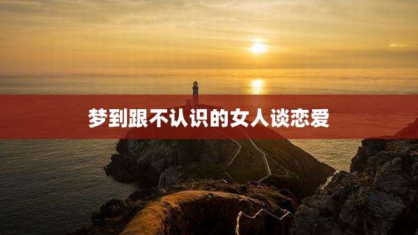梦到跟不认识的女人谈恋爱