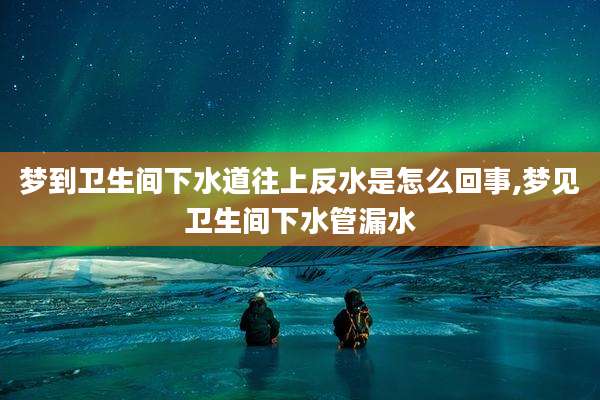 梦到卫生间下水道往上反水是怎么回事,梦见卫生间下水管漏水