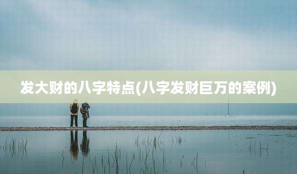发大财的八字特点(八字发财巨万的案例)