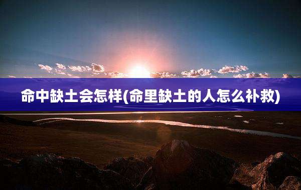 命中缺土会怎样(命里缺土的人怎么补救)