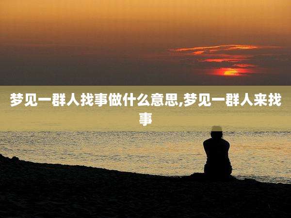 梦见一群人找事做什么意思,梦见一群人来找事