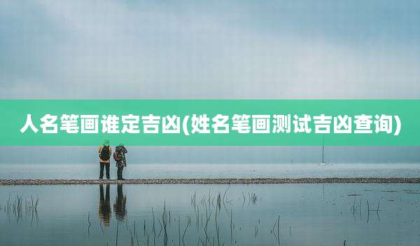 人名笔画谁定吉凶(姓名笔画测试吉凶查询)