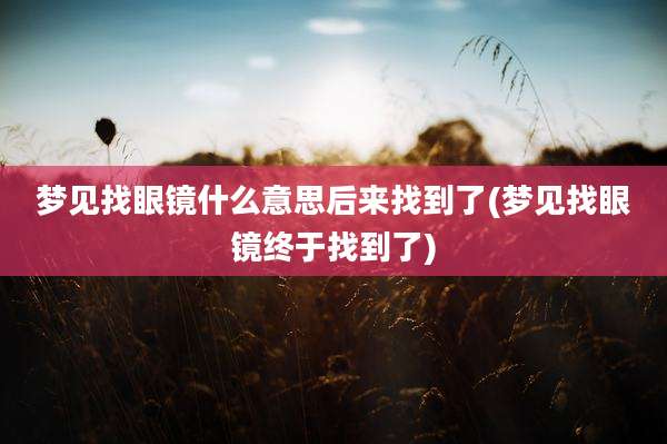 梦见找眼镜什么意思后来找到了(梦见找眼镜终于找到了)