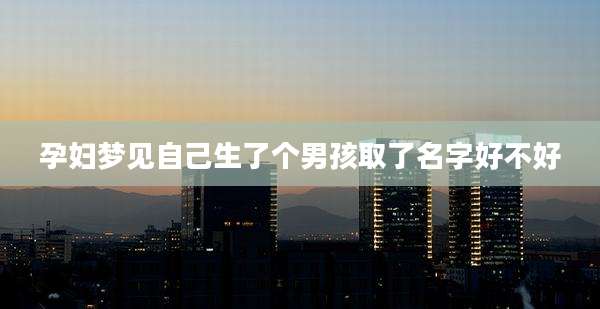 孕妇梦见自己生了个男孩取了名字好不好