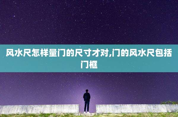 风水尺怎样量门的尺寸才对,门的风水尺包括门框