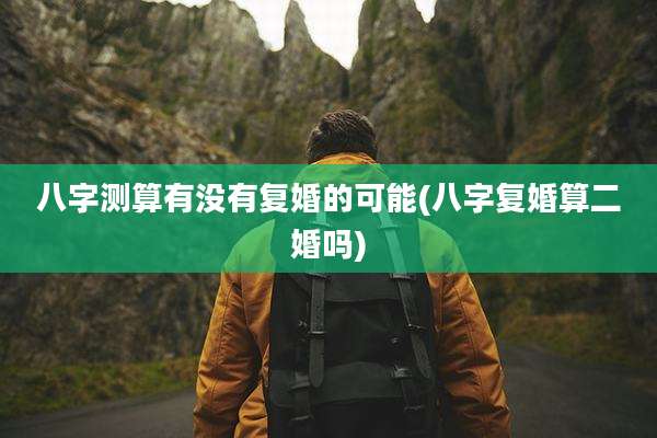 八字测算有没有复婚的可能(八字复婚算二婚吗)