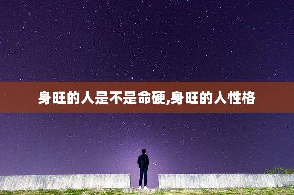 身旺的人是不是命硬,身旺的人性格